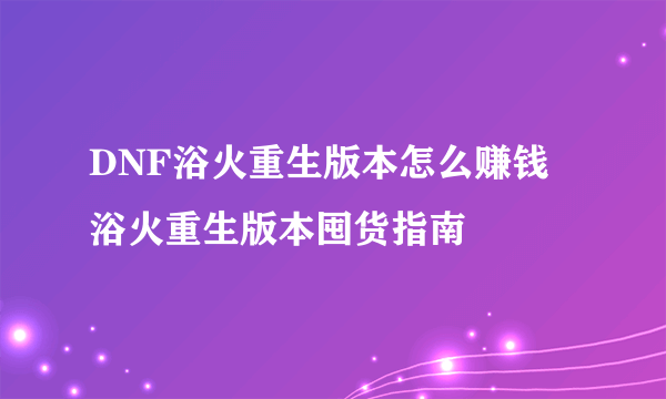 DNF浴火重生版本怎么赚钱 浴火重生版本囤货指南