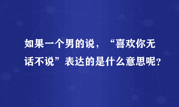 如果一个男的说，“喜欢你无话不说”表达的是什么意思呢？