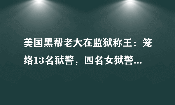 美国黑帮老大在监狱称王：笼络13名狱警，四名女狱警为其生娃