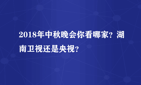 2018年中秋晚会你看哪家？湖南卫视还是央视？