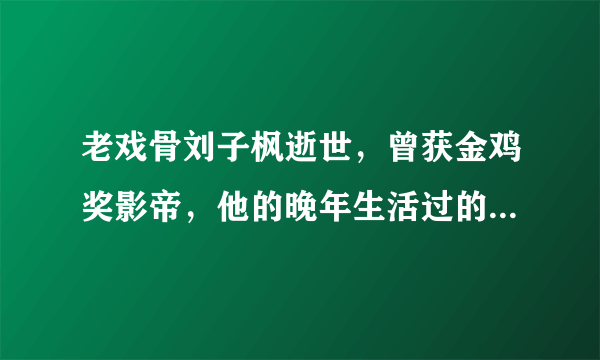 老戏骨刘子枫逝世，曾获金鸡奖影帝，他的晚年生活过的怎么样？