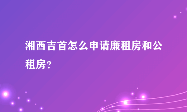 湘西吉首怎么申请廉租房和公租房？