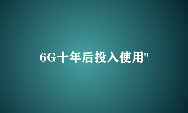 6G十年后投入使用