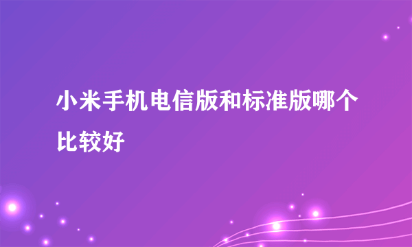 小米手机电信版和标准版哪个比较好