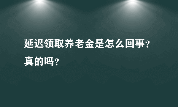 延迟领取养老金是怎么回事？真的吗？