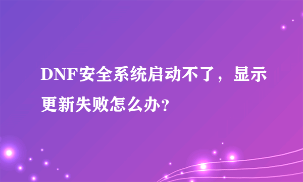 DNF安全系统启动不了，显示更新失败怎么办？