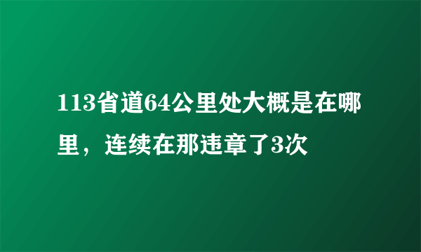 113省道64公里处大概是在哪里，连续在那违章了3次