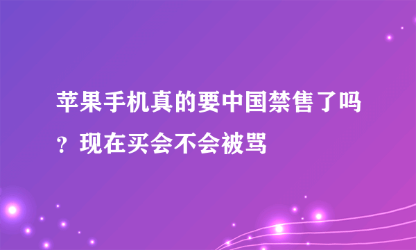 苹果手机真的要中国禁售了吗？现在买会不会被骂