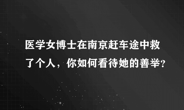 医学女博士在南京赶车途中救了个人，你如何看待她的善举？