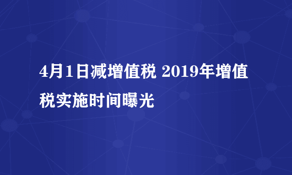 4月1日减增值税 2019年增值税实施时间曝光