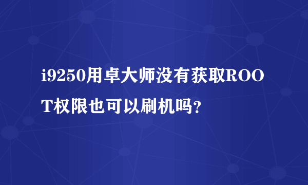 i9250用卓大师没有获取ROOT权限也可以刷机吗？