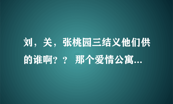 刘，关，张桃园三结义他们供的谁啊？？ 那个爱情公寓第三季什么时候啊？？？