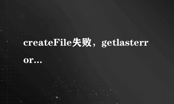 createFile失败，getlasterror为32，请帮助分析原因，该怎么处理