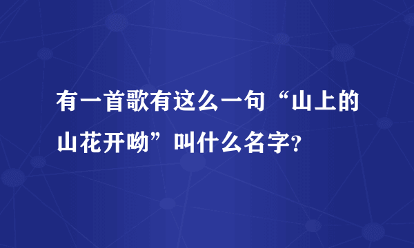 有一首歌有这么一句“山上的山花开呦”叫什么名字？