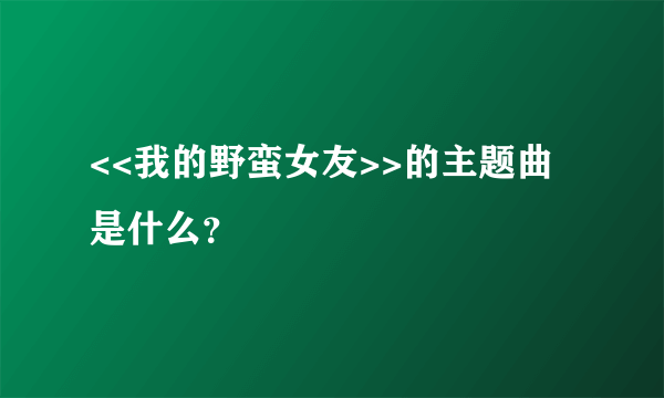 <<我的野蛮女友>>的主题曲是什么？