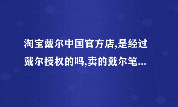 淘宝戴尔中国官方店,是经过戴尔授权的吗,卖的戴尔笔记本有质量保障吗