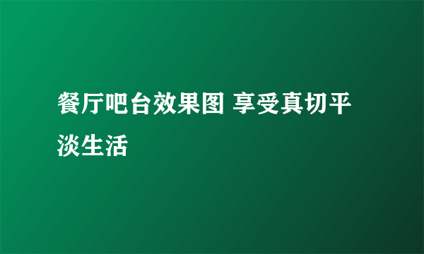 餐厅吧台效果图 享受真切平淡生活