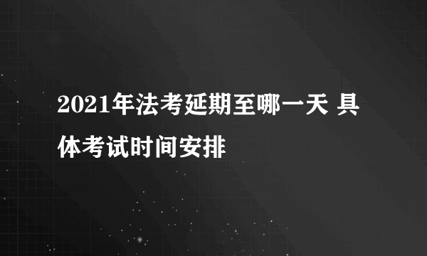 2021年法考延期至哪一天 具体考试时间安排