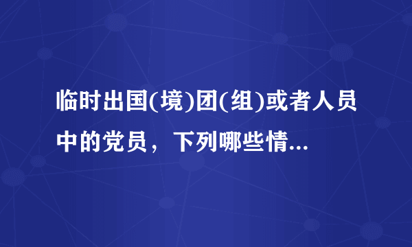 临时出国(境)团(组)或者人员中的党员，下列哪些情形是违纪行为，要受到党纪处分。()