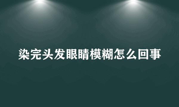 染完头发眼睛模糊怎么回事