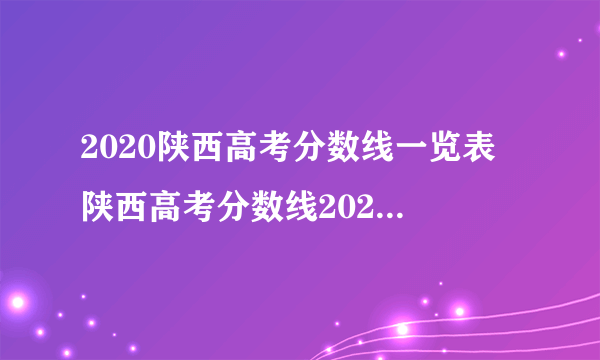 2020陕西高考分数线一览表 陕西高考分数线2020最新分布表