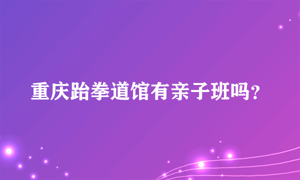 重庆跆拳道馆有亲子班吗？