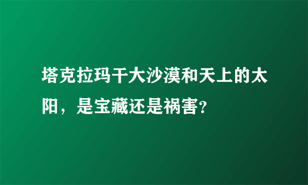 塔克拉玛干大沙漠和天上的太阳，是宝藏还是祸害？