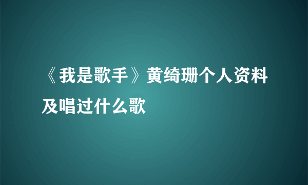 《我是歌手》黄绮珊个人资料及唱过什么歌