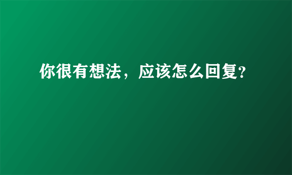 你很有想法，应该怎么回复？