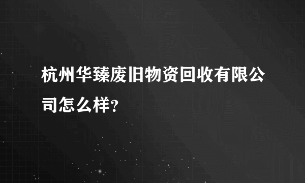 杭州华臻废旧物资回收有限公司怎么样？