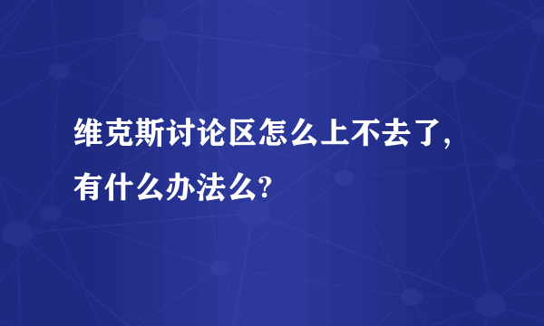 维克斯讨论区怎么上不去了,有什么办法么?