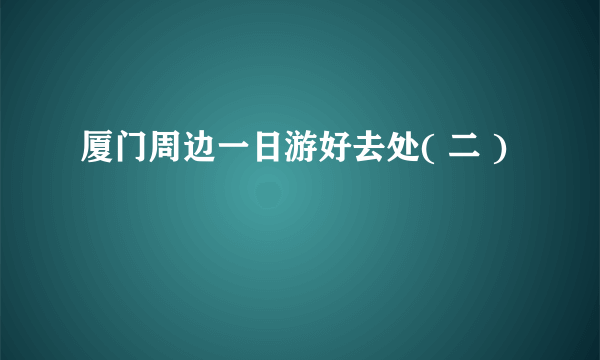 厦门周边一日游好去处( 二 )