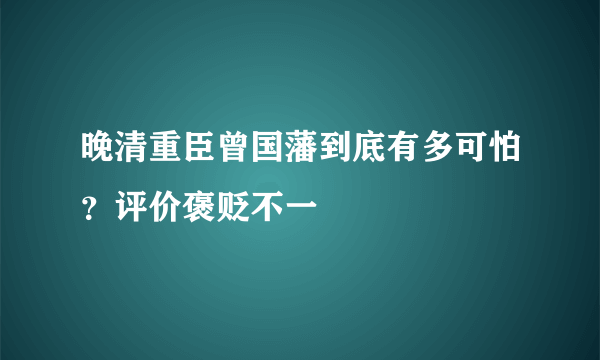 晚清重臣曾国藩到底有多可怕？评价褒贬不一