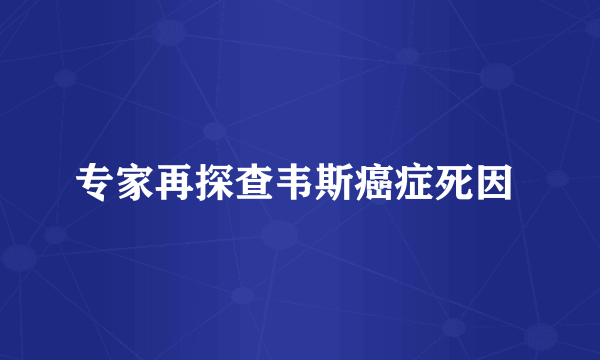 专家再探查韦斯癌症死因 