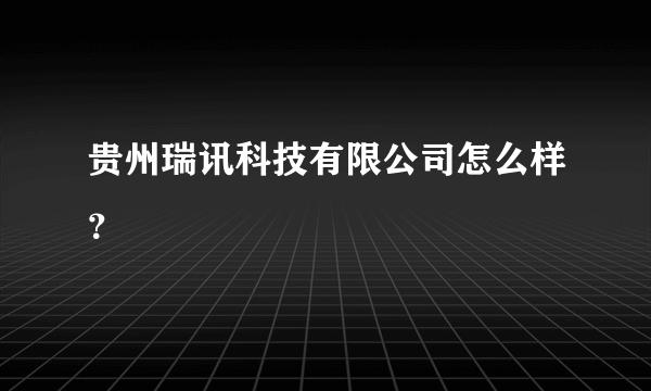 贵州瑞讯科技有限公司怎么样？