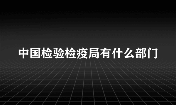 中国检验检疫局有什么部门