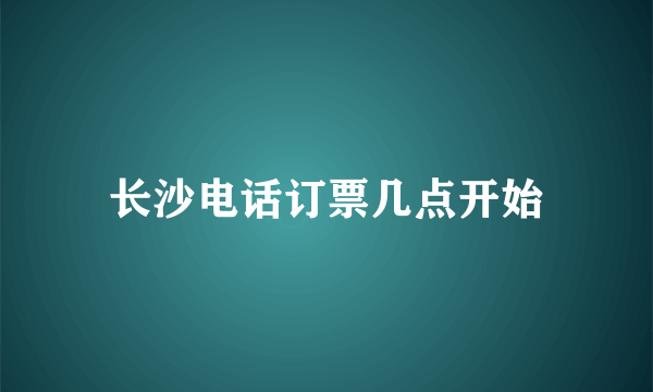 长沙电话订票几点开始