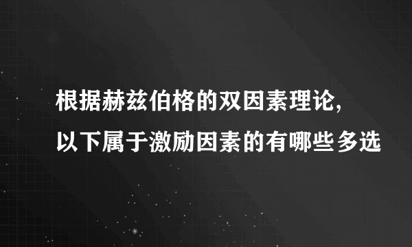 根据赫兹伯格的双因素理论,以下属于激励因素的有哪些多选