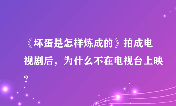 《坏蛋是怎样炼成的》拍成电视剧后，为什么不在电视台上映？