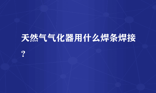 天然气气化器用什么焊条焊接？