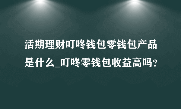 活期理财叮咚钱包零钱包产品是什么_叮咚零钱包收益高吗？