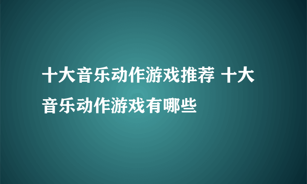 十大音乐动作游戏推荐 十大音乐动作游戏有哪些