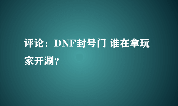 评论：DNF封号门 谁在拿玩家开涮？