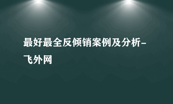 最好最全反倾销案例及分析-飞外网