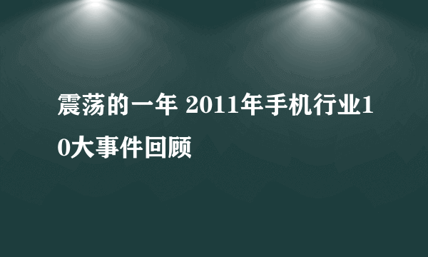 震荡的一年 2011年手机行业10大事件回顾