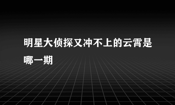 明星大侦探又冲不上的云霄是哪一期