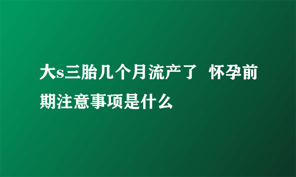 大s三胎几个月流产了  怀孕前期注意事项是什么