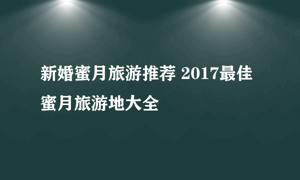 新婚蜜月旅游推荐 2017最佳蜜月旅游地大全