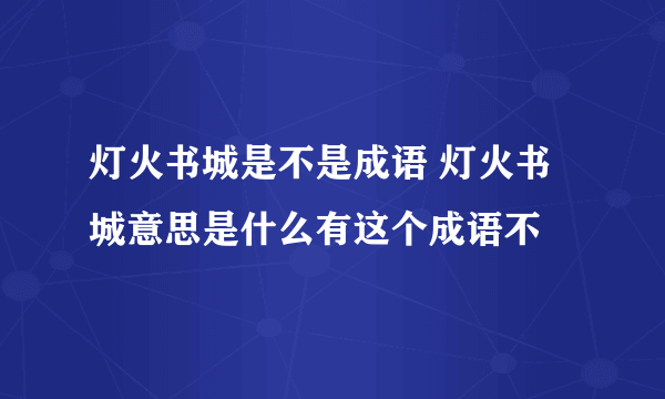 灯火书城是不是成语 灯火书城意思是什么有这个成语不