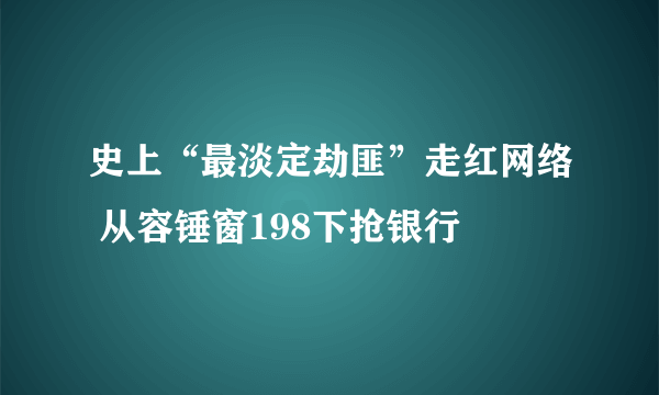 史上“最淡定劫匪”走红网络 从容锤窗198下抢银行